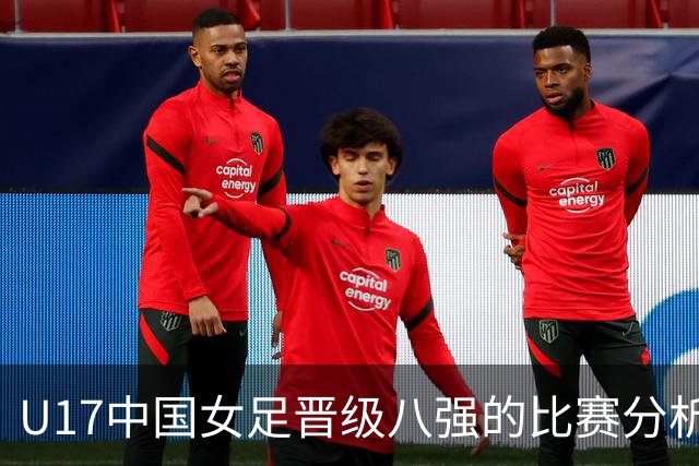 U17中国女足晋级八强的比赛分析与关键事实探讨